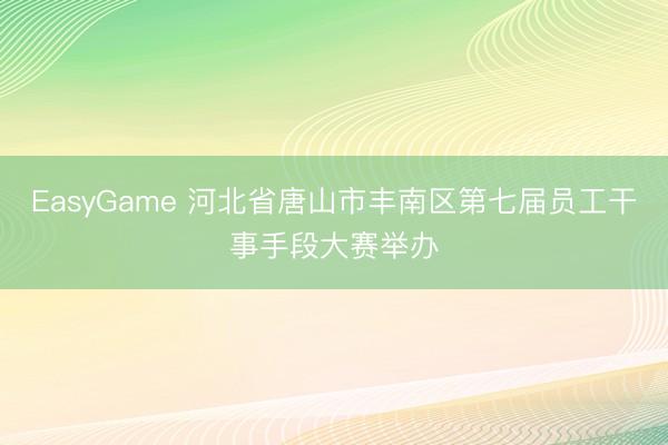 EasyGame 河北省唐山市丰南区第七届员工干事手段大赛举办