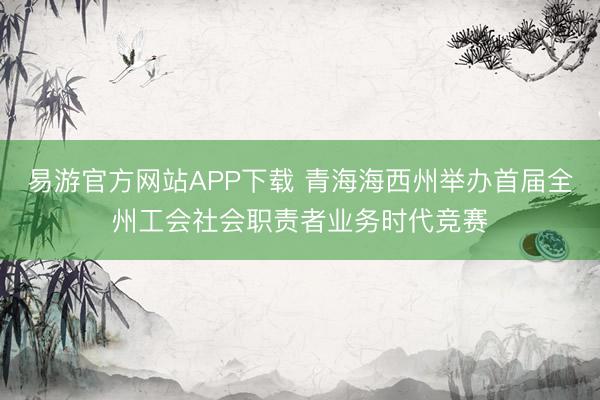 易游官方网站APP下载 青海海西州举办首届全州工会社会职责者业务时代竞赛