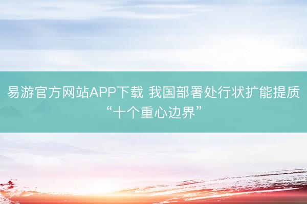 易游官方网站APP下载 我国部署处行状扩能提质“十个重心边界”