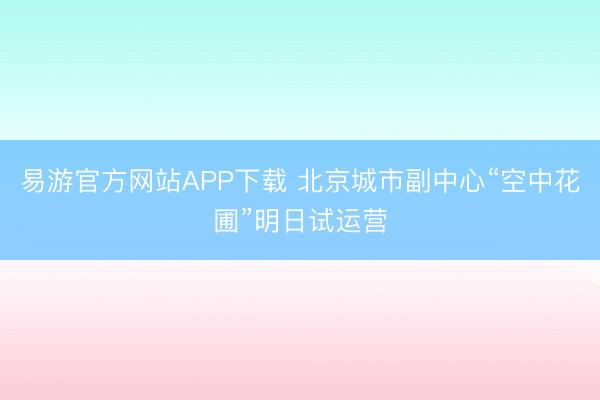 易游官方网站APP下载 北京城市副中心“空中花圃”明日试运营