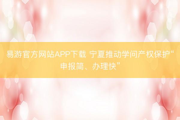 易游官方网站APP下载 宁夏推动学问产权保护“申报简、办理快”