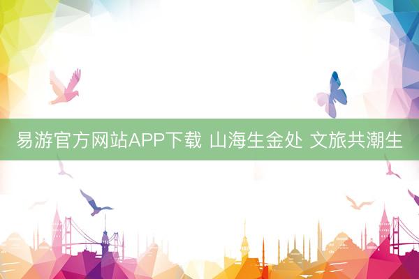 易游官方网站APP下载 山海生金处 文旅共潮生