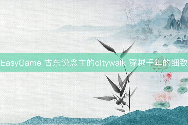 EasyGame 古东说念主的citywalk 穿越千年的细致