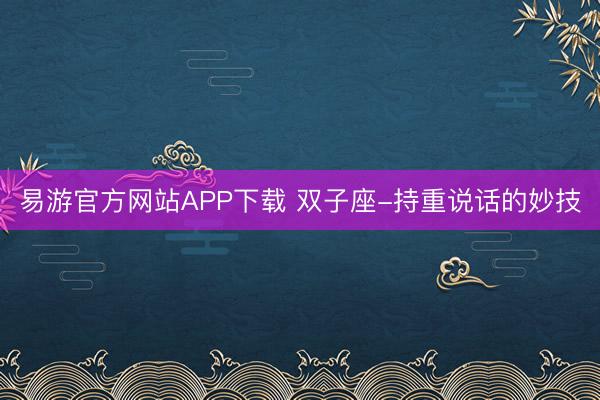 易游官方网站APP下载 双子座-持重说话的妙技
