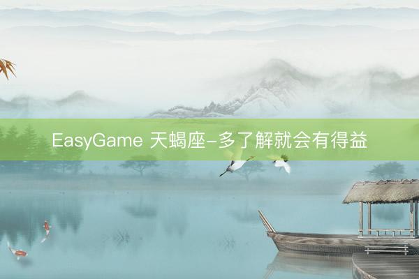 EasyGame 天蝎座-多了解就会有得益