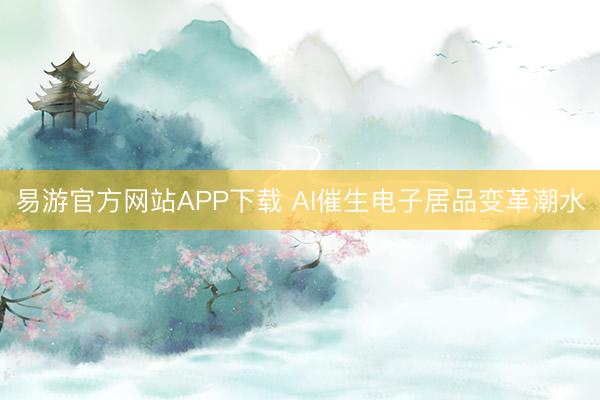 易游官方网站APP下载 AI催生电子居品变革潮水