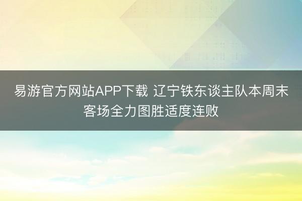 易游官方网站APP下载 辽宁铁东谈主队本周末客场全力图胜适度连败