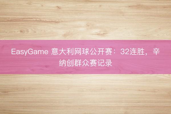 EasyGame 意大利网球公开赛：32连胜，辛纳创群众赛记录