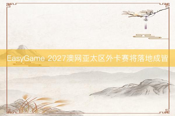 EasyGame 2027澳网亚太区外卡赛将落地成皆