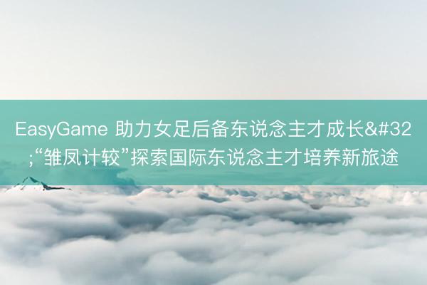 EasyGame 助力女足后备东说念主才成长 “雏凤计较”探索国际东说念主才培养新旅途