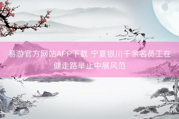 易游官方网站APP下载 宁夏银川千余名员工在健走路举止中展风范