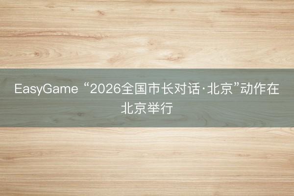 EasyGame “2026全国市长对话·北京”动作在北京举行