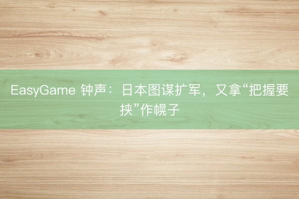 EasyGame 钟声:日本图谋扩军,又拿“把握要挟”作幌子
