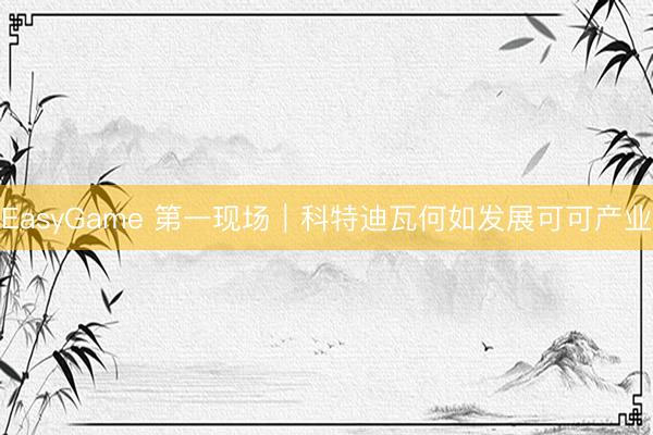 EasyGame 第一现场｜科特迪瓦何如发展可可产业
