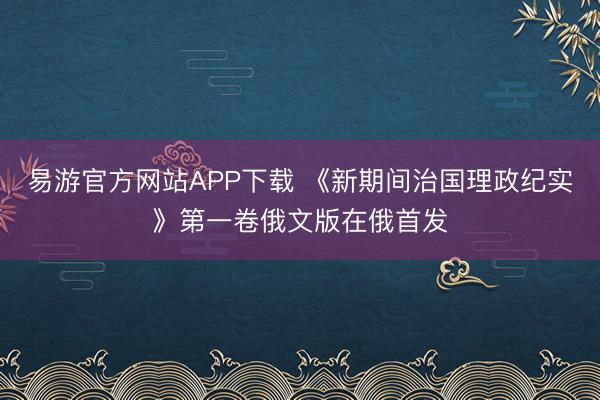 易游官方网站APP下载 《新期间治国理政纪实》第一卷俄文版在俄首发