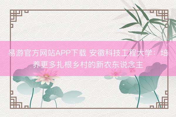 易游官方网站APP下载 安徽科技工程大学:培养更多扎根乡村的新农东说念主