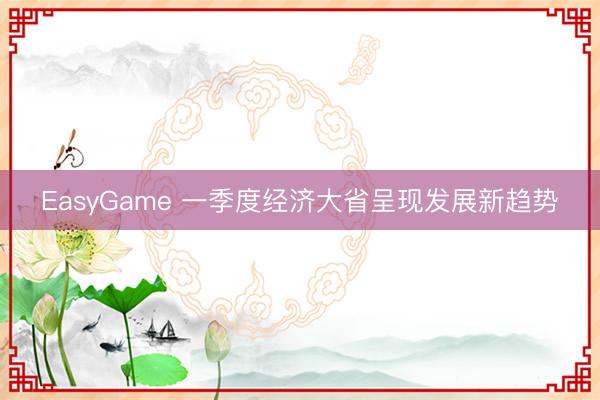 EasyGame 一季度经济大省呈现发展新趋势