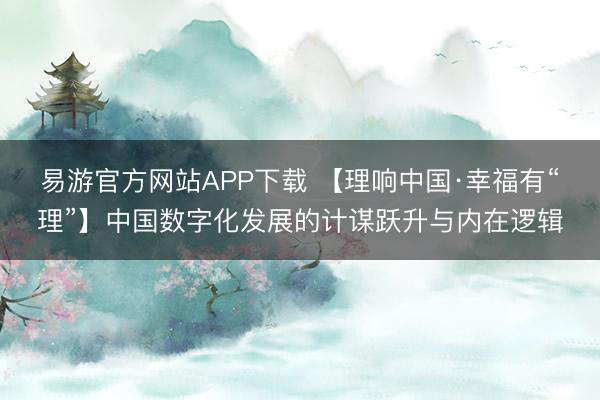 易游官方网站APP下载 【理响中国·幸福有“理”】中国数字化发展的计谋跃升与内在逻辑