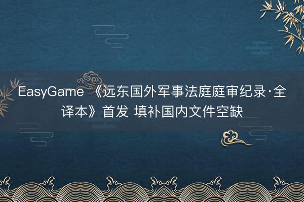 EasyGame 《远东国外军事法庭庭审纪录·全译本》首发 填补国内文件空缺