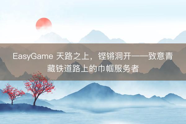 EasyGame 天路之上,铿锵洞开——致意青藏铁道路上的巾帼服务者