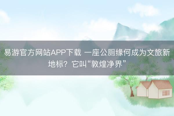 易游官方网站APP下载 一座公厕缘何成为文旅新地标?它叫“敦煌净界”