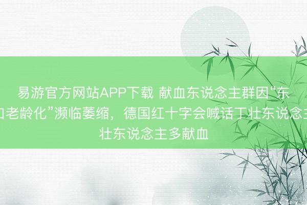 易游官方网站APP下载 献血东说念主群因“东说念主口老龄化”濒临萎缩,德国红十字会喊话丁壮东说念主多献血