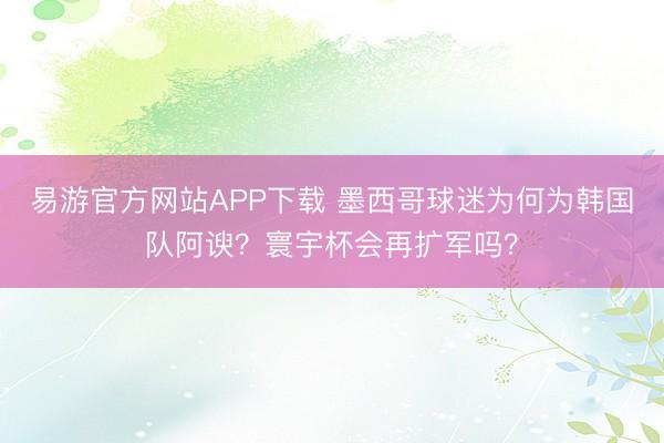 易游官方网站APP下载 墨西哥球迷为何为韩国队阿谀?寰宇杯会再扩军吗?