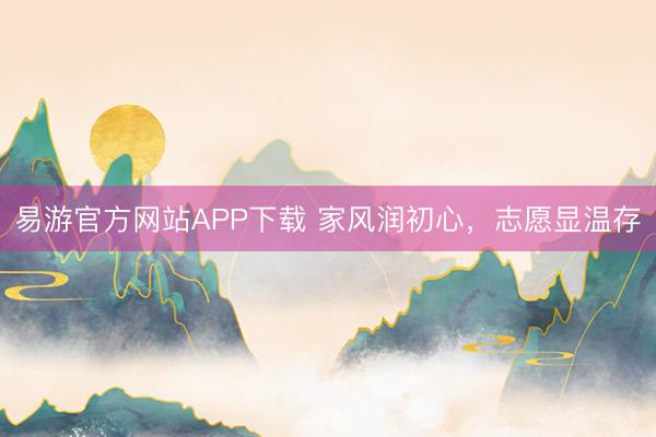 易游官方网站APP下载 家风润初心，志愿显温存