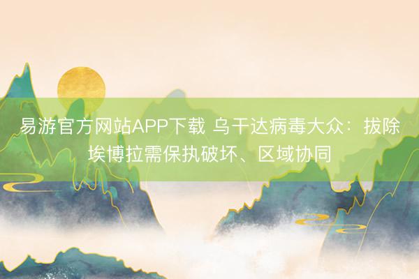 易游官方网站APP下载 乌干达病毒大众:拔除埃博拉需保执破坏、区域协同