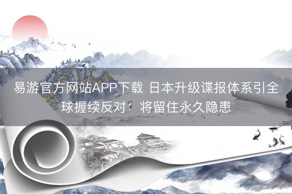易游官方网站APP下载 日本升级谍报体系引全球握续反对：将留住永久隐患
