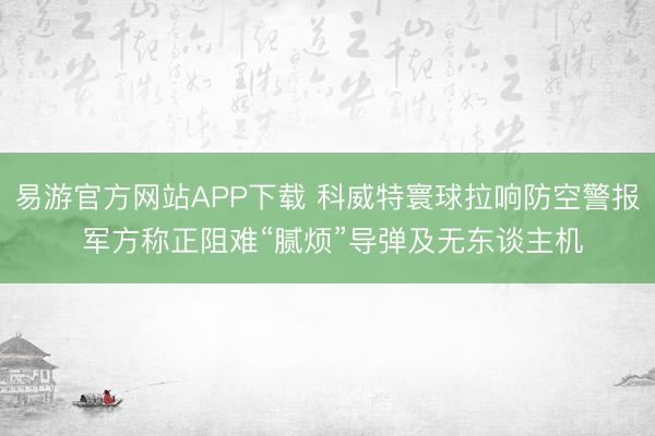 易游官方网站APP下载 科威特寰球拉响防空警报 军方称正阻难“腻烦”导弹及无东谈主机