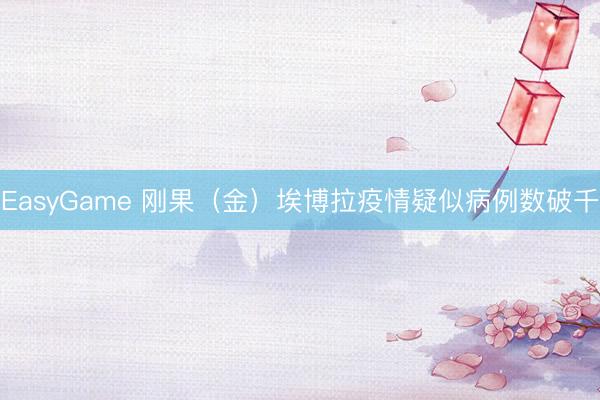 EasyGame 刚果（金）埃博拉疫情疑似病例数破千
