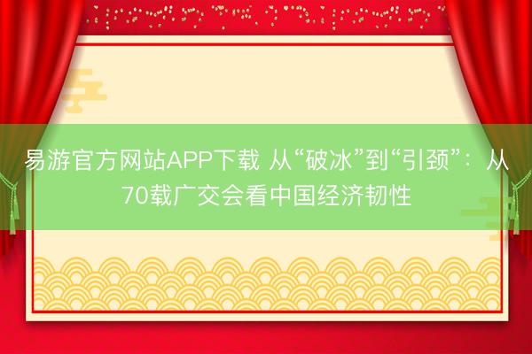 易游官方网站APP下载 从“破冰”到“引颈”：从70载广交会看中国经济韧性