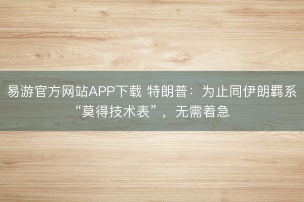 易游官方网站APP下载 特朗普：为止同伊朗羁系“莫得技术表” ，无需着急