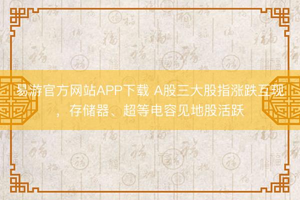 易游官方网站APP下载 A股三大股指涨跌互现，存储器、超等电容见地股活跃