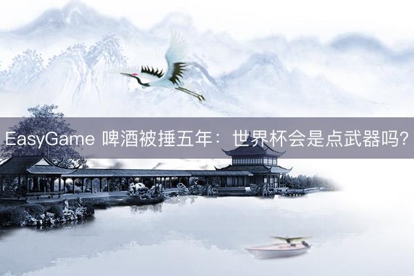 EasyGame 啤酒被捶五年：世界杯会是点武器吗？
