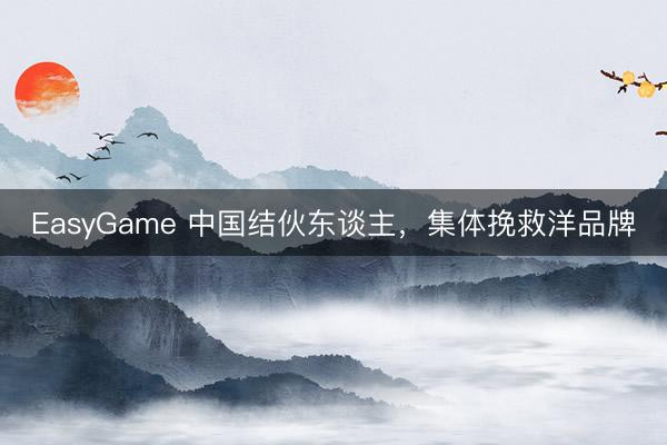 EasyGame 中国结伙东谈主，集体挽救洋品牌