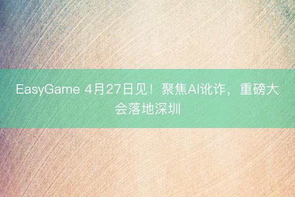 EasyGame 4月27日见！聚焦AI讹诈，重磅大会落地深圳