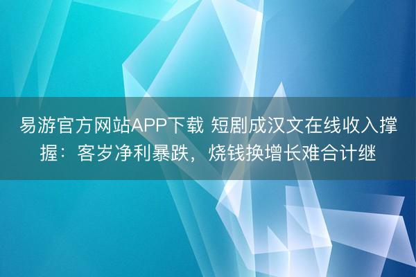易游官方网站APP下载 短剧成汉文在线收入撑握：客岁净利暴跌，烧钱换增长难合计继