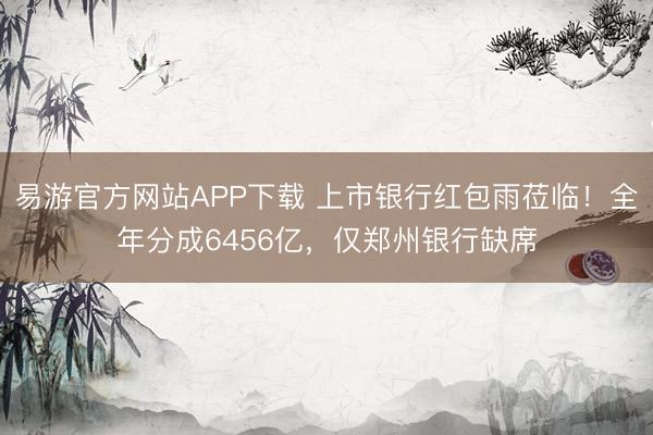 易游官方网站APP下载 上市银行红包雨莅临！全年分成6456亿，仅郑州银行缺席