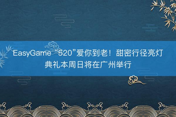 EasyGame “520”爱你到老!甜密行径亮灯典礼本周日将在广州举行