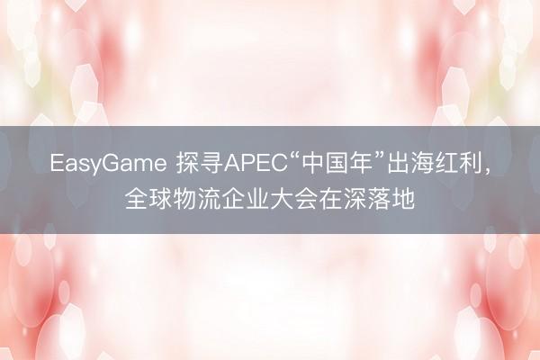 EasyGame 探寻APEC“中国年”出海红利,全球物流企业大会在深落地