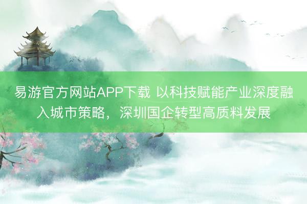 易游官方网站APP下载 以科技赋能产业深度融入城市策略，深圳国企转型高质料发展