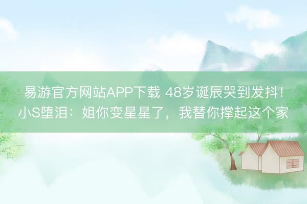 易游官方网站APP下载 48岁诞辰哭到发抖！小S堕泪：姐你变星星了，我替你撑起这个家