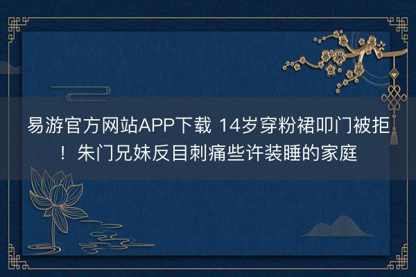 易游官方网站APP下载 14岁穿粉裙叩门被拒！朱门兄妹反目刺痛些许装睡的家庭