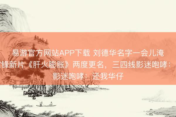 易游官方网站APP下载 刘德华名字一会儿淹没！谢霆锋新片《肝火膨胀》两度更名，三四线影迷咆哮：还我华仔