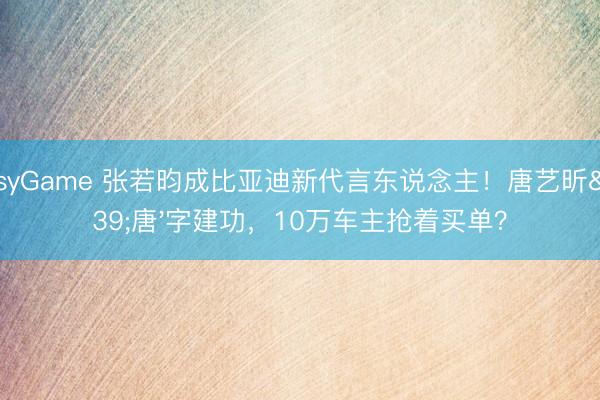 EasyGame 张若昀成比亚迪新代言东说念主!唐艺昕'唐'字建功,10万车主抢着买单?