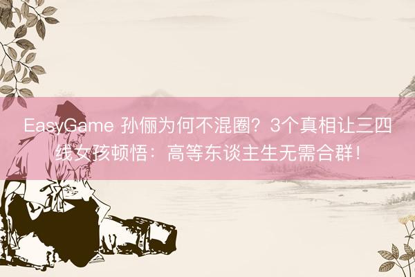 EasyGame 孙俪为何不混圈?3个真相让三四线女孩顿悟:高等东谈主生无需合群!