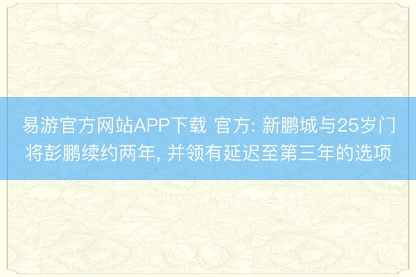 易游官方网站APP下载 官方: 新鹏城与25岁门将彭鹏续约两年， 并领有延迟至第三年的选项