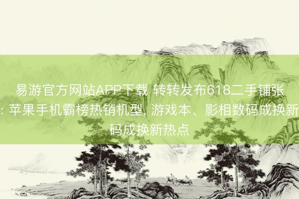 易游官方网站APP下载 转转发布618二手铺张洞悉: 苹果手机霸榜热销机型， 游戏本、影相数码成换新热点